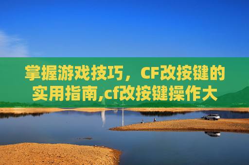 掌握游戏技巧,CF改按键的实用指南,cf改按键操作大全 掌握游戏技巧,CF改按键的实用指南,cf改按键操作大全