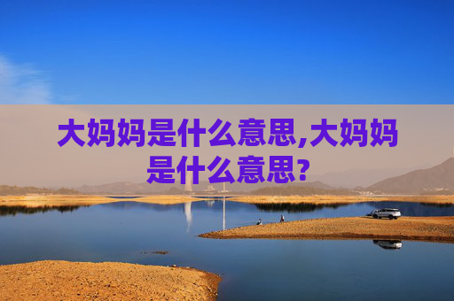 大妈妈是什么意思,大妈妈是什么意思? 大妈妈是什么意思,大妈妈是什么意思?