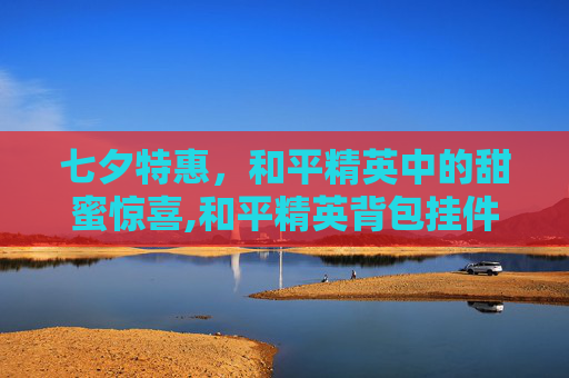 七夕特惠,和平精英中的甜蜜惊喜,和平精英背包挂件展示 七夕特惠,和平精英中的甜蜜惊喜,和平精英背包挂件展示