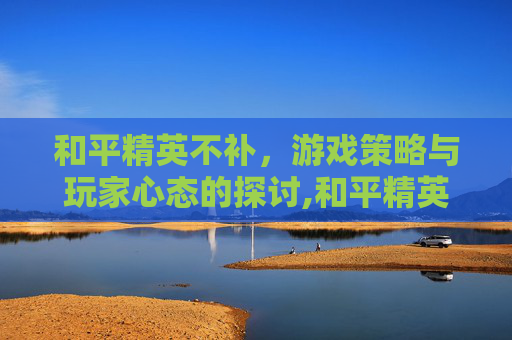 和平精英不补,游戏策略与玩家心态的探讨,和平精英不补塔后果 和平精英不补,游戏策略与玩家心态的探讨,和平精英不补塔后果