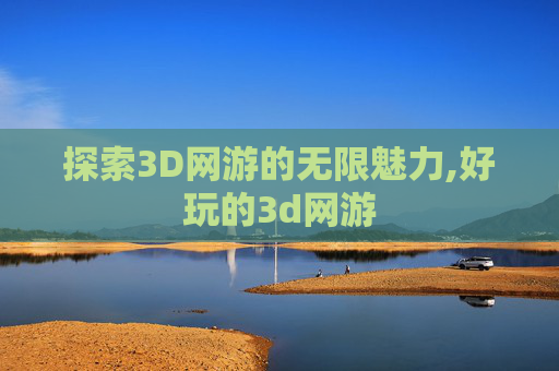 探索3D网游的无限魅力,好玩的3d网游 探索3D网游的无限魅力,好玩的3d网游