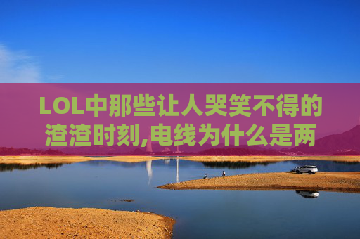 LOL中那些让人哭笑不得的渣渣时刻,电线为什么是两根 LOL中那些让人哭笑不得的渣渣时刻,电线为什么是两根