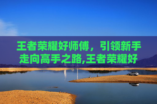 王者荣耀好师傅,引领新手走向高手之路,王者荣耀好师傅是什么 王者荣耀好师傅,引领新手走向高手之路,王者荣耀好师傅是什么