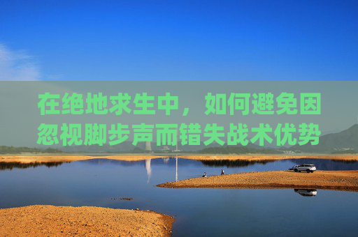 在绝地求生中,如何避免因忽视脚步声而错失战术优势,pubg游戏内听不到队友说话 在绝地求生中,如何避免因忽视脚步声而错失战术优势,pubg游戏内听不到队友说话