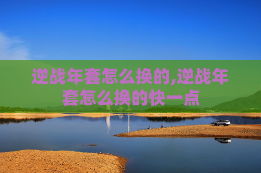 逆战年套怎么换的,逆战年套怎么换的快一点