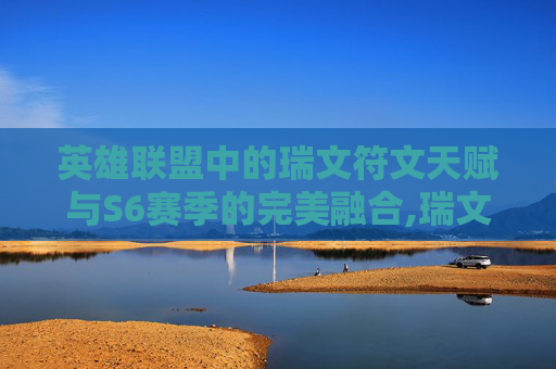 英雄联盟中的瑞文符文天赋与S6赛季的完美融合,瑞文天赋瑞文天赋加点 英雄联盟中的瑞文符文天赋与S6赛季的完美融合,瑞文天赋瑞文天赋加点