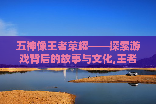 五神像王者荣耀——探索游戏背后的故事与文化,王者荣耀五神兽vs五岳 五神像王者荣耀——探索游戏背后的故事与文化,王者荣耀五神兽vs五岳