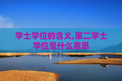 学士学位的含义,第二学士学位是什么意思 学士学位的含义,第二学士学位是什么意思