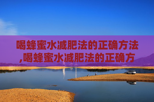 喝蜂蜜水减肥法的正确方法,喝蜂蜜水减肥法的正确方法视频