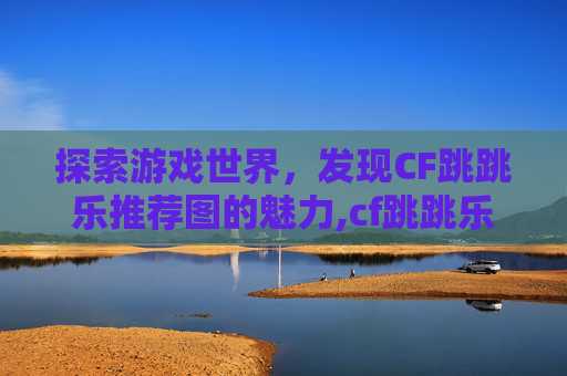 探索游戏世界,发现CF跳跳乐推荐图的魅力,cf跳跳乐新图 探索游戏世界,发现CF跳跳乐推荐图的魅力,cf跳跳乐新图