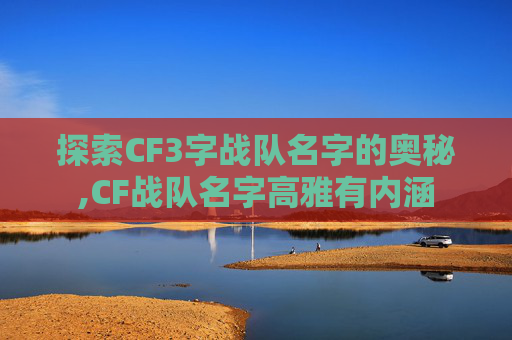 探索CF3字战队名字的奥秘,CF战队名字高雅有内涵 探索CF3字战队名字的奥秘,CF战队名字高雅有内涵