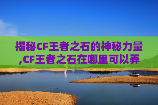 揭秘CF王者之石的神秘力量,CF王者之石在哪里可以弄到