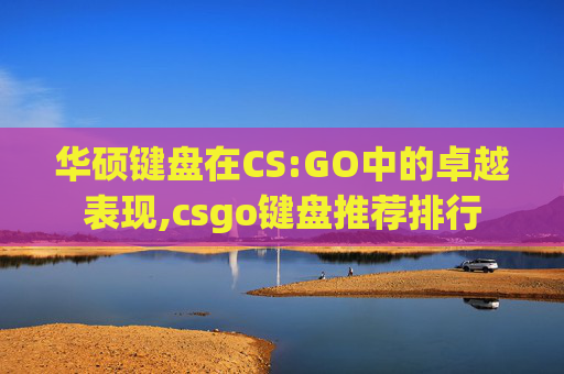 华硕键盘在CS:GO中的卓越表现,csgo键盘推荐排行