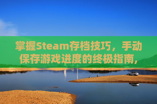 掌握Steam存档技巧,手动保存游戏进度的终极指南,steam怎么存档游戏 掌握Steam存档技巧,手动保存游戏进度的终极指南,steam怎么存档游戏