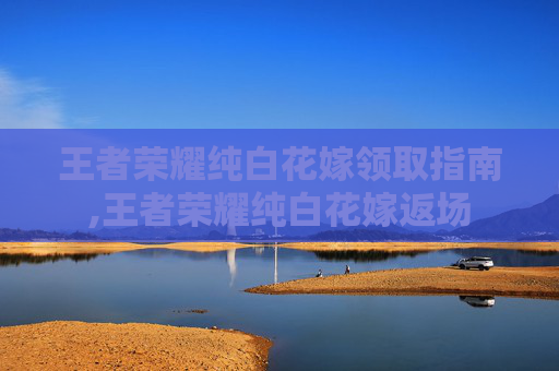 王者荣耀纯白花嫁领取指南,王者荣耀纯白花嫁返场 王者荣耀纯白花嫁领取指南,王者荣耀纯白花嫁返场