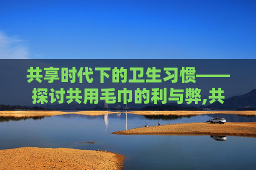 共享时代下的卫生习惯——探讨共用毛巾的利与弊,共用毛巾打一成语 共享时代下的卫生习惯——探讨共用毛巾的利与弊,共用毛巾打一成语