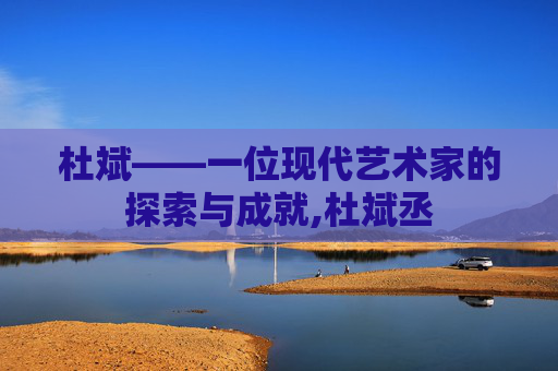 杜斌——一位现代艺术家的探索与成就,杜斌丞 杜斌——一位现代艺术家的探索与成就,杜斌丞