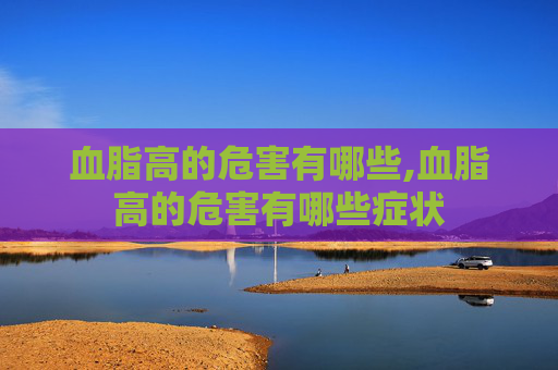血脂高的危害有哪些,血脂高的危害有哪些症状 血脂高的危害有哪些,血脂高的危害有哪些症状