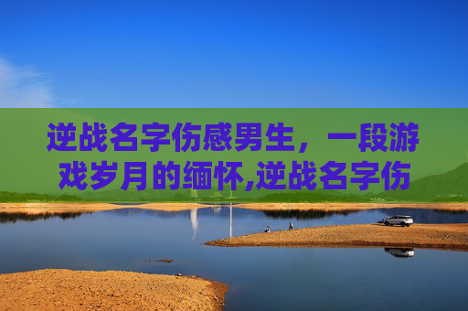 逆战名字伤感男生,一段游戏岁月的缅怀,逆战名字伤感男生霸气 逆战名字伤感男生,一段游戏岁月的缅怀,逆战名字伤感男生霸气