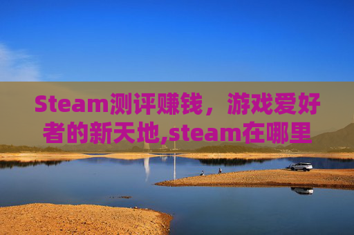 Steam测评赚钱,游戏爱好者的新天地,steam在哪里写评测 Steam测评赚钱,游戏爱好者的新天地,steam在哪里写评测