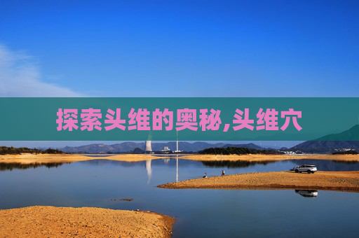 探索头维的奥秘,头维穴 探索头维的奥秘,头维穴