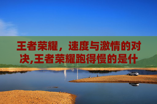 王者荣耀,速度与激情的对决,王者荣耀跑得慢的是什么 王者荣耀,速度与激情的对决,王者荣耀跑得慢的是什么