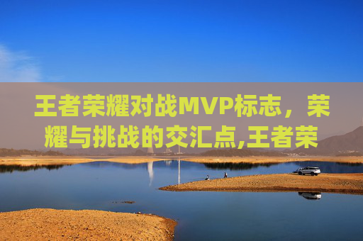 王者荣耀对战MVP标志,荣耀与挑战的交汇点,王者荣耀对战mvp标志图片 王者荣耀对战MVP标志,荣耀与挑战的交汇点,王者荣耀对战mvp标志图片