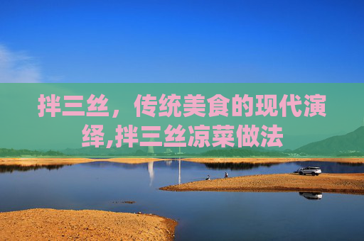 拌三丝,传统美食的现代演绎,拌三丝凉菜做法 拌三丝,传统美食的现代演绎,拌三丝凉菜做法