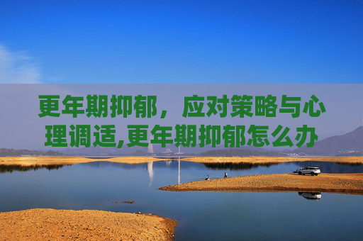 更年期抑郁，应对策略与心理调适,更年期抑郁怎么办吃什么药