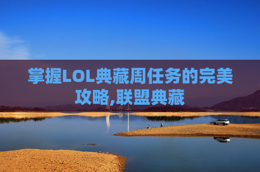 掌握LOL典藏周任务的完美攻略,联盟典藏