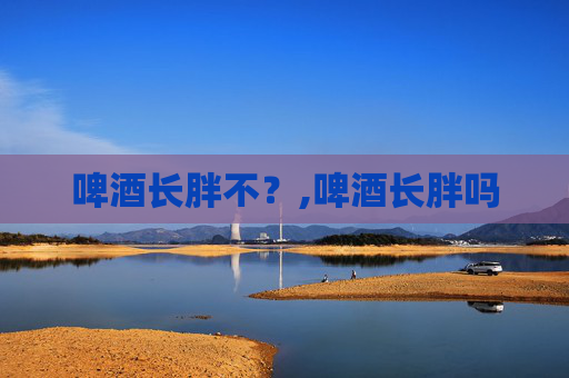 啤酒长胖不?,啤酒长胖吗 啤酒长胖不?,啤酒长胖吗