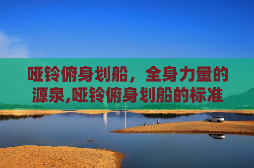 哑铃俯身划船,全身力量的源泉,哑铃俯身划船的标准姿势 哑铃俯身划船,全身力量的源泉,哑铃俯身划船的标准姿势