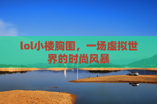 lol小楼胸围，一场虚拟世界的时尚风暴