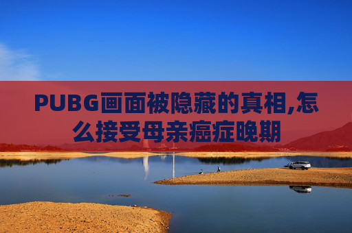 PUBG画面被隐藏的真相,怎么接受母亲癌症晚期
