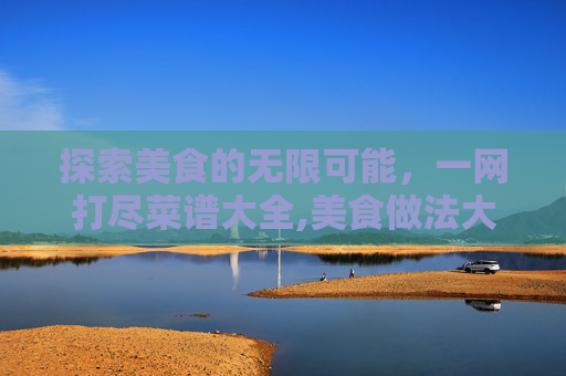 探索美食的无限可能，一网打尽菜谱大全,美食做法大全菜谱视频