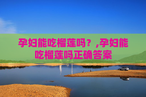孕妇能吃榴莲吗？,孕妇能吃榴莲吗正确答案