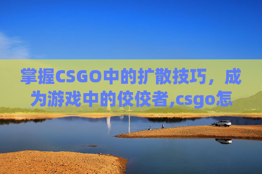 掌握CSGO中的扩散技巧，成为游戏中的佼佼者,csgo怎么转起来