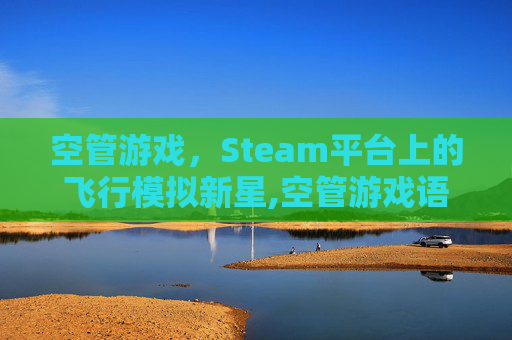 空管游戏,Steam平台上的飞行模拟新星,空管游戏语言包初始化失败 空管游戏,Steam平台上的飞行模拟新星,空管游戏语言包初始化失败
