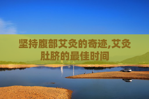 坚持腹部艾灸的奇迹,艾灸肚脐的最佳时间 坚持腹部艾灸的奇迹,艾灸肚脐的最佳时间