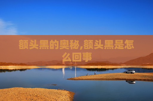 额头黑的奥秘,额头黑是怎么回事