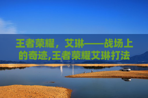 王者荣耀，艾琳——战场上的奇迹,王者荣耀艾琳打法教学