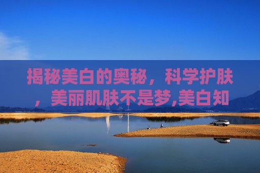 揭秘美白的奥秘，科学护肤，美丽肌肤不是梦,美白知识