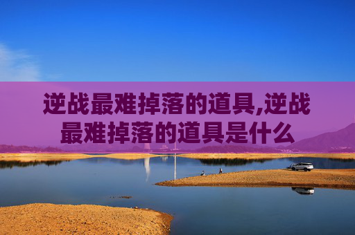 逆战最难掉落的道具,逆战最难掉落的道具是什么
