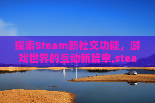 探索Steam新社交功能，游戏世界的互动新篇章,steam交流平台