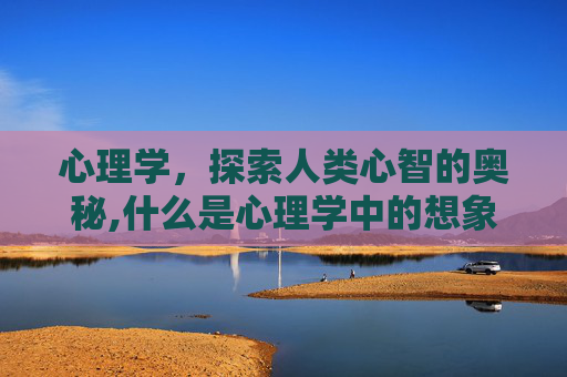 心理学，探索人类心智的奥秘,什么是心理学中的想象