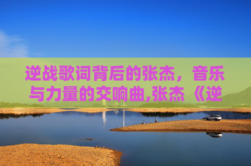 逆战歌词背后的张杰，音乐与力量的交响曲,张杰 《逆战》歌词含义