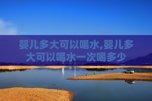 婴儿多大可以喝水,婴儿多大可以喝水一次喝多少