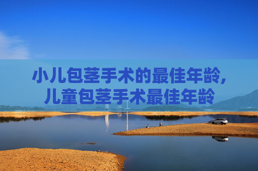 小儿包茎手术的最佳年龄,儿童包茎手术最佳年龄