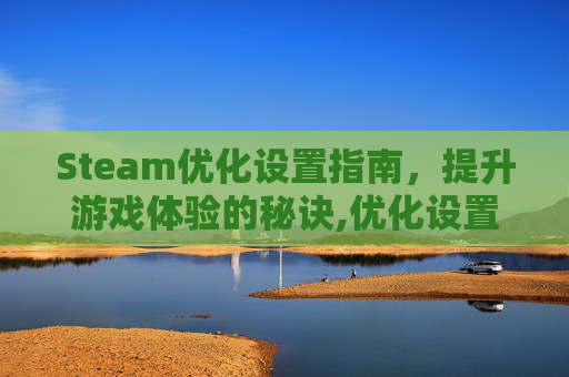 Steam优化设置指南，提升游戏体验的秘诀,优化设置在哪里关闭