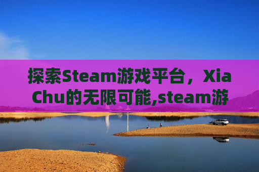 探索Steam游戏平台,XiaChu的无限可能,steam游戏下错了盘怎么办 探索Steam游戏平台,XiaChu的无限可能,steam游戏下错了盘怎么办